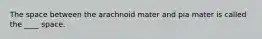 The space between the arachnoid mater and pia mater is called the ____ space.