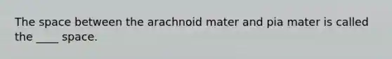 The space between the arachnoid mater and pia mater is called the ____ space.