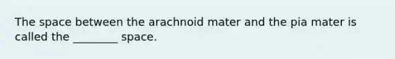 The space between the arachnoid mater and the pia mater is called the ________ space.