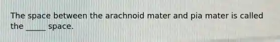 The space between the arachnoid mater and pia mater is called the _____ space.