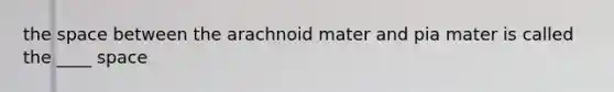 the space between the arachnoid mater and pia mater is called the ____ space