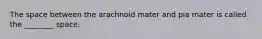 The space between the arachnoid mater and pia mater is called the ________ space.