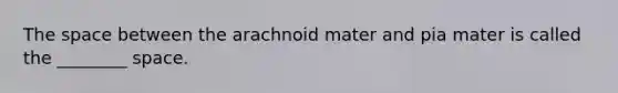 The space between the arachnoid mater and pia mater is called the ________ space.