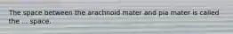 The space between the arachnoid mater and pia mater is called the ... space.