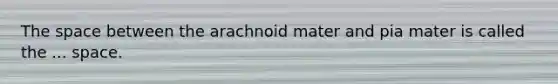 The space between the arachnoid mater and pia mater is called the ... space.