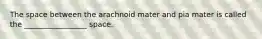 The space between the arachnoid mater and pia mater is called the _________________ space.