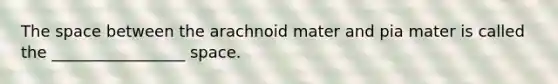 The space between the arachnoid mater and pia mater is called the _________________ space.