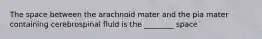 The space between the arachnoid mater and the pia mater containing cerebrospinal fluid is the ________ space