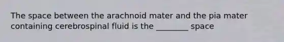 The space between the arachnoid mater and the pia mater containing cerebrospinal fluid is the ________ space