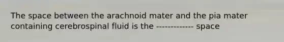 The space between the arachnoid mater and the pia mater containing cerebrospinal fluid is the ------------- space