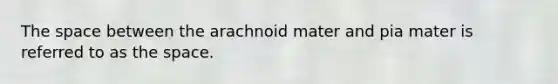 The space between the arachnoid mater and pia mater is referred to as the space.