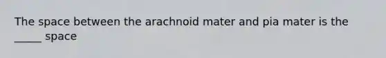 <a href='https://www.questionai.com/knowledge/k0Lyloclid-the-space' class='anchor-knowledge'>the space</a> between the arachnoid mater and pia mater is the _____ space