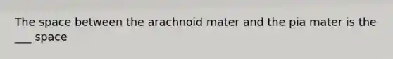 The space between the arachnoid mater and the pia mater is the ___ space