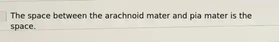 The space between the arachnoid mater and pia mater is the space.