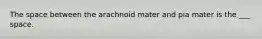 The space between the arachnoid mater and pia mater is the ___ space.