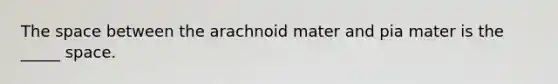 The space between the arachnoid mater and pia mater is the _____ space.