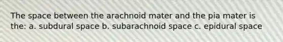 The space between the arachnoid mater and the pia mater is the: a. subdural space b. subarachnoid space c. epidural space