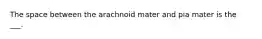 The space between the arachnoid mater and pia mater is the ___.