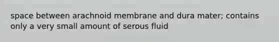 space between arachnoid membrane and dura mater; contains only a very small amount of serous fluid