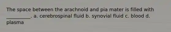 The space between the arachnoid and pia mater is filled with __________. a. cerebrospinal fluid b. synovial fluid c. blood d. plasma