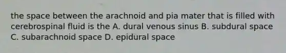 the space between the arachnoid and pia mater that is filled with cerebrospinal fluid is the A. dural venous sinus B. subdural space C. subarachnoid space D. epidural space