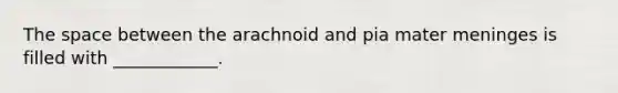 The space between the arachnoid and pia mater meninges is filled with ____________.