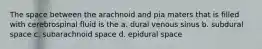 The space between the arachnoid and pia maters that is filled with cerebrospinal fluid is the a. dural venous sinus b. subdural space c. subarachnoid space d. epidural space