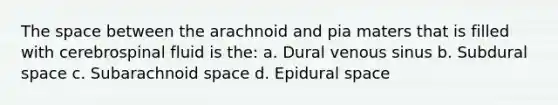 The space between the arachnoid and pia maters that is filled with cerebrospinal fluid is the: a. Dural venous sinus b. Subdural space c. Subarachnoid space d. Epidural space