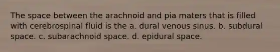 <a href='https://www.questionai.com/knowledge/k0Lyloclid-the-space' class='anchor-knowledge'>the space</a> between the arachnoid and pia maters that is filled with cerebrospinal fluid is the a. dural venous sinus. b. subdural space. c. subarachnoid space. d. epidural space.