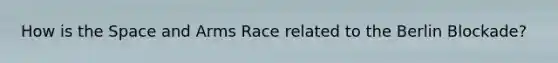 How is <a href='https://www.questionai.com/knowledge/k0Lyloclid-the-space' class='anchor-knowledge'>the space</a> and Arms Race related to <a href='https://www.questionai.com/knowledge/kn0zvo8MRU-the-berlin-blockade' class='anchor-knowledge'>the berlin blockade</a>?