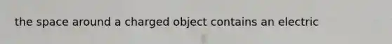 the space around a charged object contains an electric