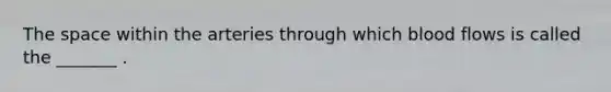 <a href='https://www.questionai.com/knowledge/k0Lyloclid-the-space' class='anchor-knowledge'>the space</a> within the arteries through which blood flows is called the _______ .