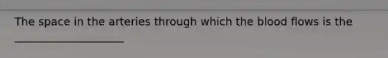 The space in the arteries through which the blood flows is the ____________________