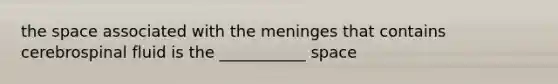 the space associated with the meninges that contains cerebrospinal fluid is the ___________ space