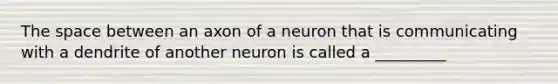 The space between an axon of a neuron that is communicating with a dendrite of another neuron is called a _________