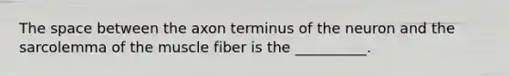 The space between the axon terminus of the neuron and the sarcolemma of the muscle fiber is the __________.