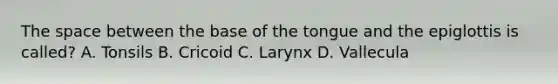 The space between the base of the tongue and the epiglottis is called? A. Tonsils B. Cricoid C. Larynx D. Vallecula
