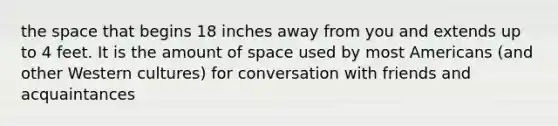 <a href='https://www.questionai.com/knowledge/k0Lyloclid-the-space' class='anchor-knowledge'>the space</a> that begins 18 inches away from you and extends up to 4 feet. It is the amount of space used by most Americans (and other Western cultures) for conversation with friends and acquaintances