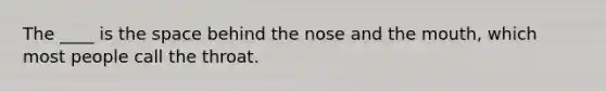 The ____ is the space behind the nose and the mouth, which most people call the throat.