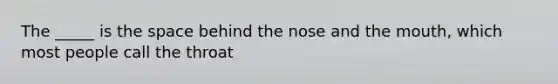 The _____ is the space behind the nose and the mouth, which most people call the throat