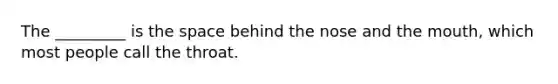 The _________ is the space behind the nose and the mouth, which most people call the throat.
