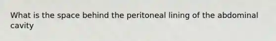 What is the space behind the peritoneal lining of the abdominal cavity