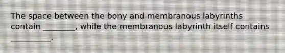 The space between the bony and membranous labyrinths contain ________, while the membranous labyrinth itself contains __________.