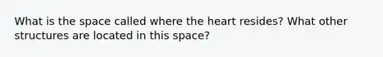 What is the space called where the heart resides? What other structures are located in this space?