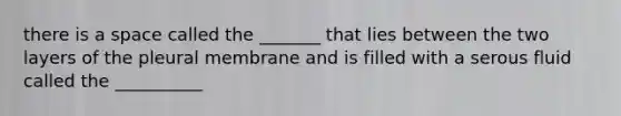 there is a space called the _______ that lies between the two layers of the pleural membrane and is filled with a serous fluid called the __________