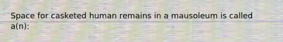 Space for casketed human remains in a mausoleum is called a(n):