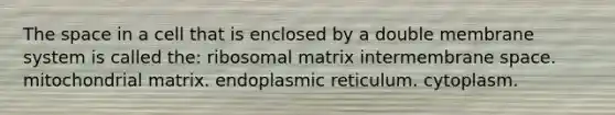 <a href='https://www.questionai.com/knowledge/k0Lyloclid-the-space' class='anchor-knowledge'>the space</a> in a cell that is enclosed by a double membrane system is called the: ribosomal matrix intermembrane space. mitochondrial matrix. endoplasmic reticulum. cytoplasm.