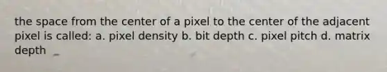 the space from the center of a pixel to the center of the adjacent pixel is called: a. pixel density b. bit depth c. pixel pitch d. matrix depth