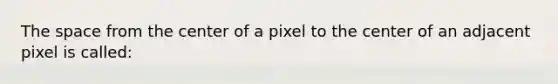 The space from the center of a pixel to the center of an adjacent pixel is called: