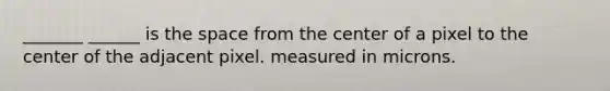 _______ ______ is the space from the center of a pixel to the center of the adjacent pixel. measured in microns.